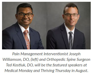 Supplied Photos:  Pain Management Interventionist Joseph Williamson, DO, (left) and Orthopedic Spine Surgeon Ted Kostiuk, DO, will be the featured speakers at Medical Monday and Thriving Thursday in August.